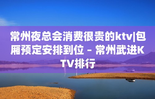 常州夜总会消费很贵的ktv|包厢预定安排到位 – 常州武进KTV排行