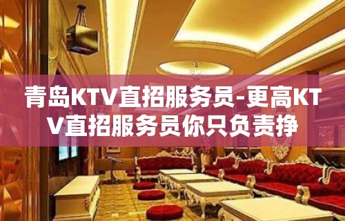 青岛KTV直招服务员-更高KTV直招服务员你只负责挣