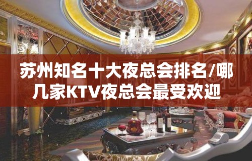 苏州知名十大夜总会排名/哪几家KTV夜总会最受欢迎