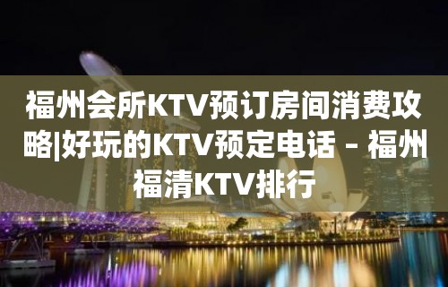 福州会所KTV预订房间消费攻略|好玩的KTV预定电话 – 福州福清KTV排行