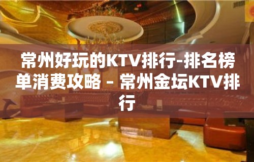 常州好玩的KTV排行-排名榜单消费攻略 – 常州金坛KTV排行