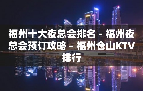 福州十大夜总会排名－福州夜总会预订攻略 – 福州仓山KTV排行