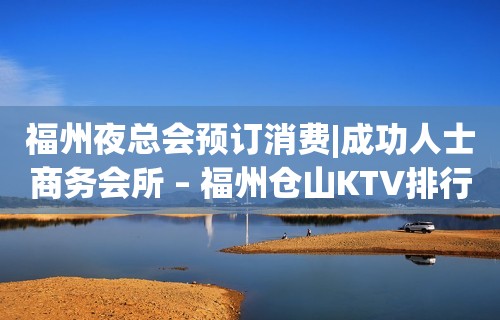 福州夜总会预订消费|成功人士商务会所 – 福州仓山KTV排行