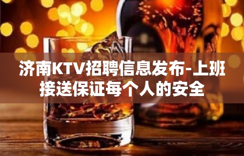 济南KTV招聘信息发布-上班接送保证每个人的安全