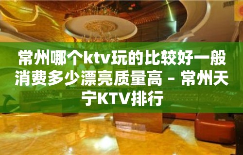 常州哪个ktv玩的比较好一般消费多少漂亮质量高 – 常州天宁KTV排行