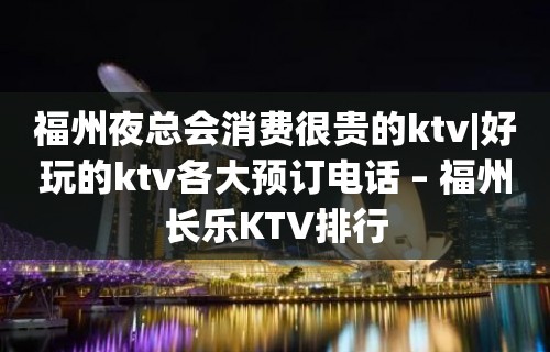 福州夜总会消费很贵的ktv|好玩的ktv各大预订电话 – 福州长乐KTV排行