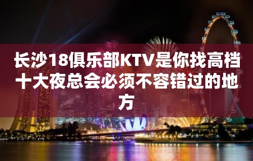 长沙18俱乐部KTV是你找高档十大夜总会必须不容错过的地方