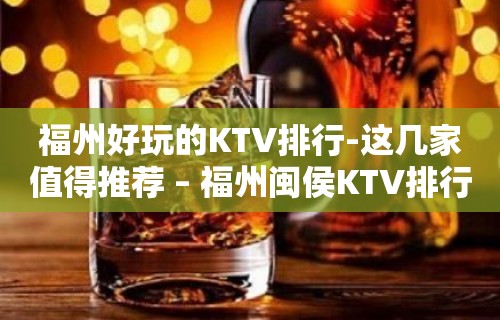 福州好玩的KTV排行-这几家值得推荐 – 福州闽侯KTV排行