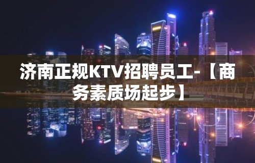 济南正规KTV招聘员工-【商务素质场起步】