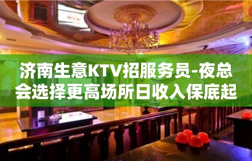 济南生意KTV招服务员-夜总会选择更高场所日收入保底起