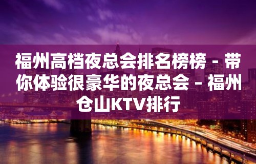 福州高档夜总会排名榜榜－带你体验很豪华的夜总会 – 福州仓山KTV排行