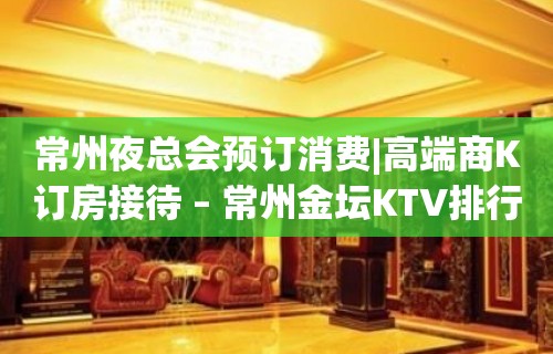 常州夜总会预订消费|高端商K订房接待 – 常州金坛KTV排行