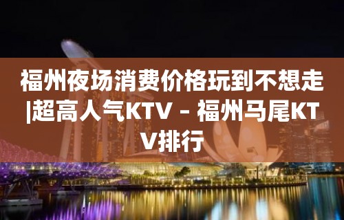 福州夜场消费价格玩到不想走|超高人气KTV – 福州马尾KTV排行