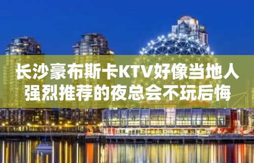 长沙豪布斯卡KTV好像当地人强烈推荐的夜总会不玩后悔