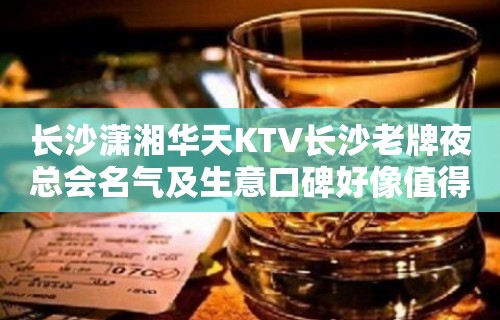 长沙潇湘华天KTV长沙老牌夜总会名气及生意口碑好像值得