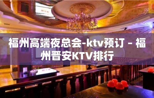 福州高端夜总会-ktv预订 – 福州晋安KTV排行