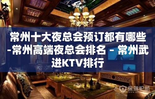 常州十大夜总会预订都有哪些-常州高端夜总会排名 – 常州武进KTV排行