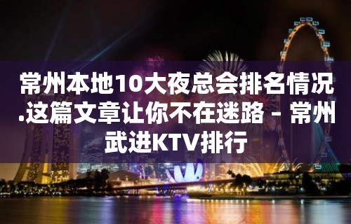 常州本地10大夜总会排名情况.这篇文章让你不在迷路 – 常州武进KTV排行