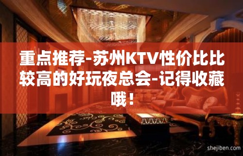 重点推荐-苏州KTV性价比比较高的好玩夜总会-记得收藏哦！