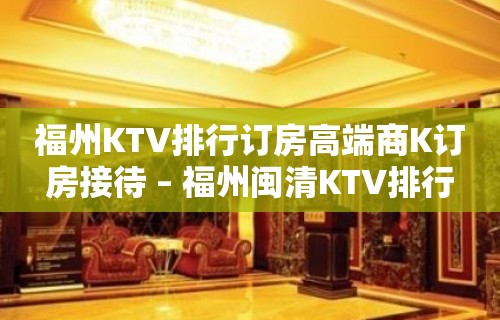 福州KTV排行订房高端商K订房接待 – 福州闽清KTV排行