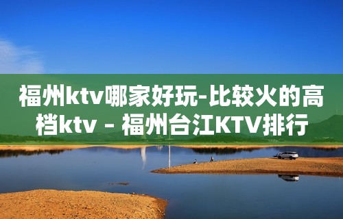 福州ktv哪家好玩-比较火的高档ktv – 福州台江KTV排行