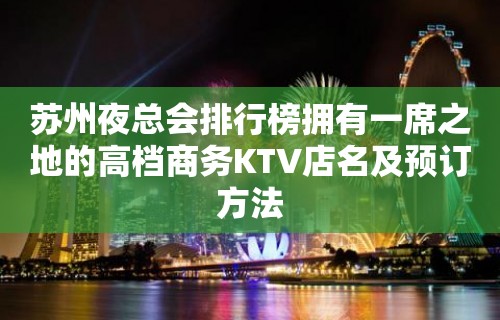 苏州夜总会排行榜拥有一席之地的高档商务KTV店名及预订方法