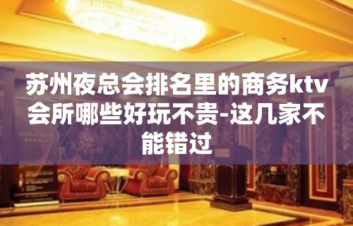 苏州夜总会排名里的商务ktv会所哪些好玩不贵-这几家不能错过