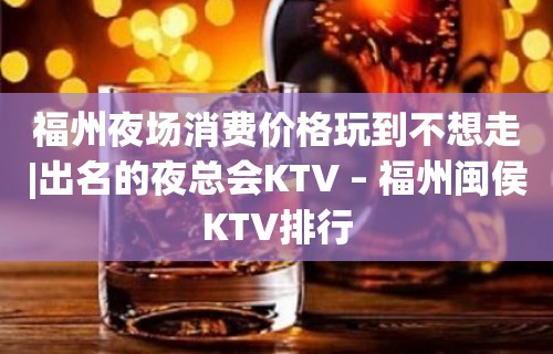 福州夜场消费价格玩到不想走|出名的夜总会KTV – 福州闽侯KTV排行