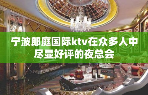 宁波郎庭国际ktv在众多人中尽显好评的夜总会