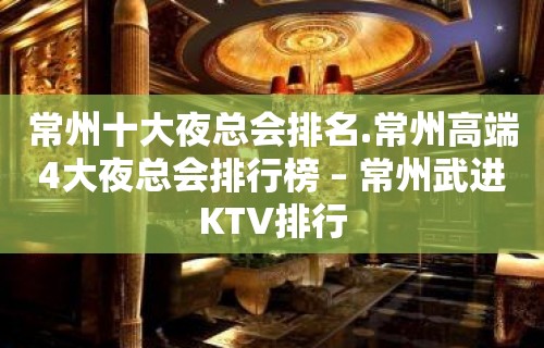 常州十大夜总会排名.常州高端4大夜总会排行榜 – 常州武进KTV排行