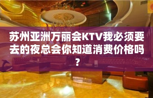 苏州亚洲万丽会KTV我必须要去的夜总会你知道消费价格吗？