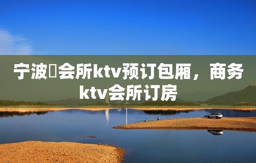 宁波璟会所ktv预订包厢，商务ktv会所订房