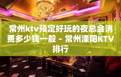 常州ktv预定好玩的夜总会消费多少钱一般 – 常州溧阳KTV排行