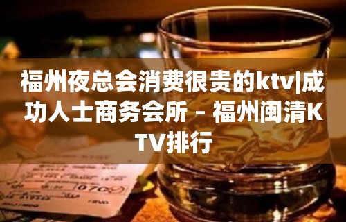 福州夜总会消费很贵的ktv|成功人士商务会所 – 福州闽清KTV排行