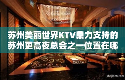 苏州美丽世界KTV鼎力支持的苏州更高夜总会之一位置在哪