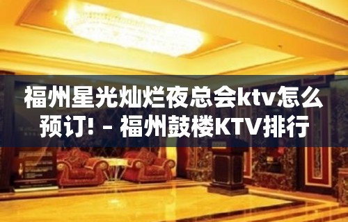 福州星光灿烂夜总会ktv怎么预订! – 福州鼓楼KTV排行