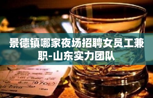 景德镇哪家夜场招聘女员工兼职-山东实力团队