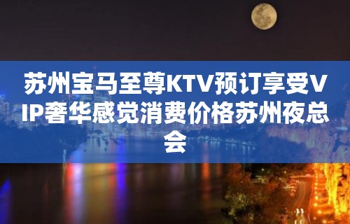 苏州宝马至尊KTV预订享受VIP奢华感觉消费价格苏州夜总会