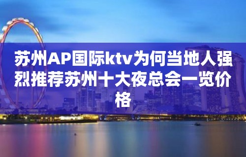 苏州AP国际ktv为何当地人强烈推荐苏州十大夜总会一览价格