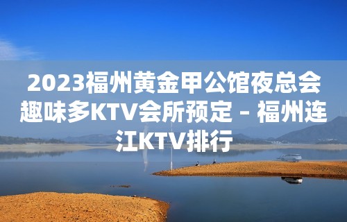 2023福州黄金甲公馆夜总会趣味多KTV会所预定 – 福州连江KTV排行