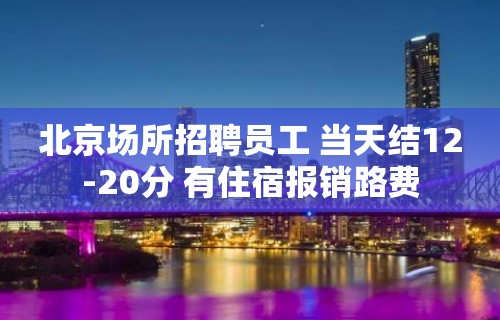 北京场所招聘员工 当天结12-20分 有住宿报销路费