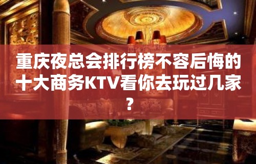 重庆夜总会排行榜不容后悔的十大商务KTV看你去玩过几家？