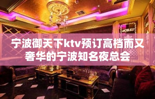 宁波御天下ktv预订高档而又奢华的宁波知名夜总会