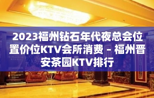 2023福州钻石年代夜总会位置价位KTV会所消费 – 福州晋安茶园KTV排行