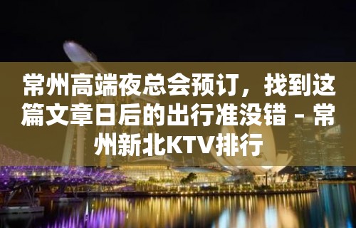 常州高端夜总会预订，找到这篇文章日后的出行准没错 – 常州新北KTV排行