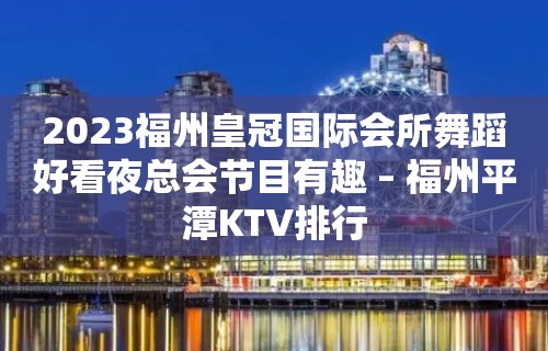 2023福州皇冠国际会所舞蹈好看夜总会节目有趣 – 福州平潭KTV排行