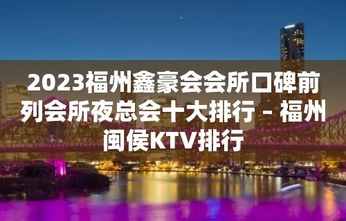 2023福州鑫豪会会所口碑前列会所夜总会十大排行 – 福州闽侯KTV排行