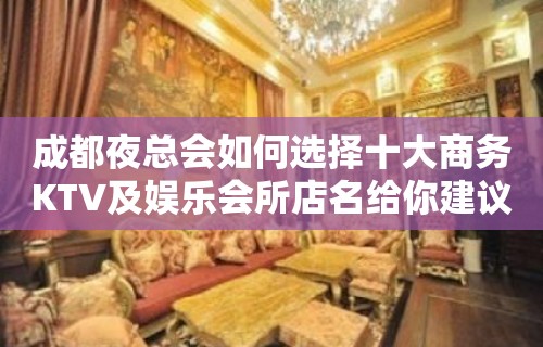 成都夜总会如何选择十大商务KTV及娱乐会所店名给你建议