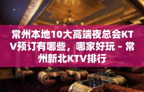 常州本地10大高端夜总会KTV预订有哪些，哪家好玩 – 常州新北KTV排行