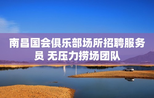 南昌国会俱乐部场所招聘服务员 无压力捞场团队